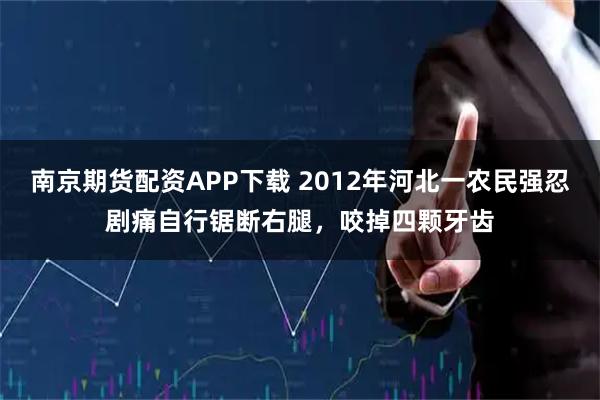 南京期货配资APP下载 2012年河北一农民强忍剧痛自行锯断右腿，咬掉四颗牙齿