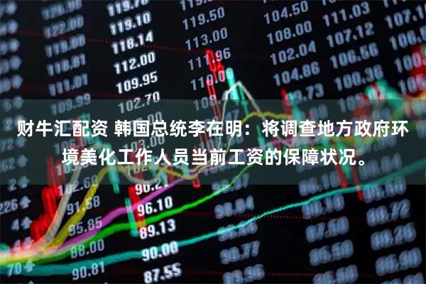 财牛汇配资 韩国总统李在明：将调查地方政府环境美化工作人员当前工资的保障状况。
