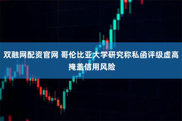 双融网配资官网 哥伦比亚大学研究称私函评级虚高 掩盖信用风险