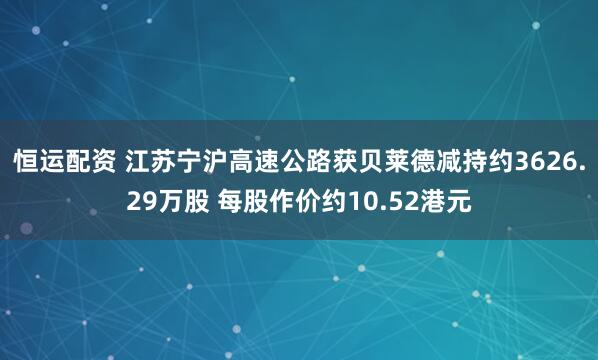 恒运配资 江苏宁沪高速公路获贝莱德减持约3626.29万股 每股作价约10.52港元