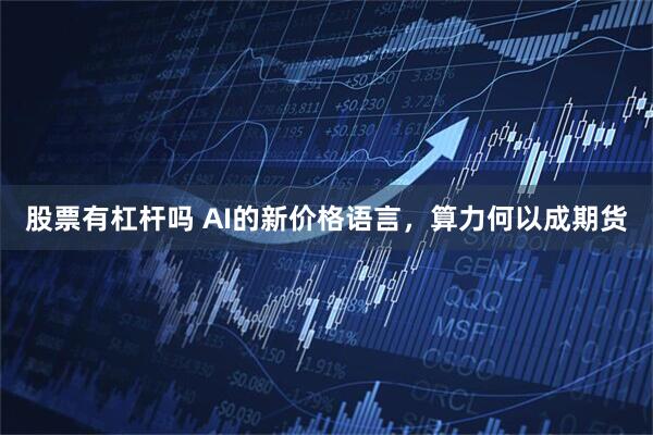 股票有杠杆吗 AI的新价格语言，算力何以成期货