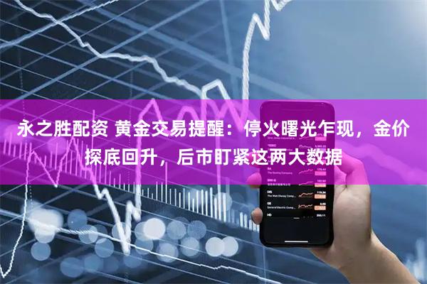 永之胜配资 黄金交易提醒：停火曙光乍现，金价探底回升，后市盯紧这两大数据