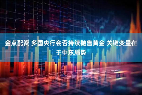 金点配资 多国央行会否持续抛售黄金 关键变量在于中东局势