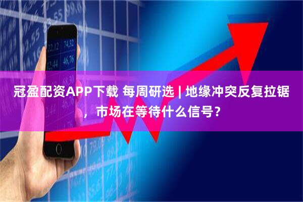 冠盈配资APP下载 每周研选 | 地缘冲突反复拉锯，市场在等待什么信号？