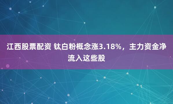江西股票配资 钛白粉概念涨3.18%，主力资金净流入这些股