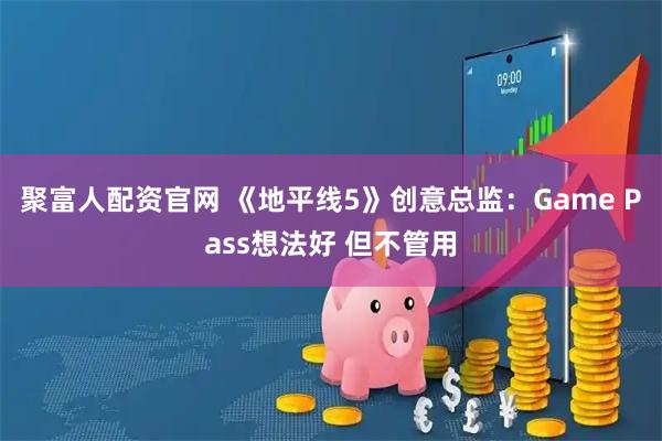 聚富人配资官网 《地平线5》创意总监：Game Pass想法好 但不管用