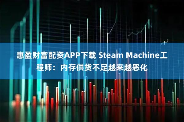 惠盈财富配资APP下载 Steam Machine工程师：内存供货不足越来越恶化