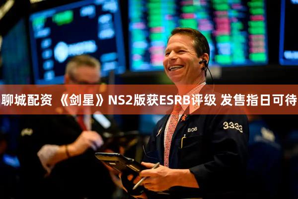 聊城配资 《剑星》NS2版获ESRB评级 发售指日可待