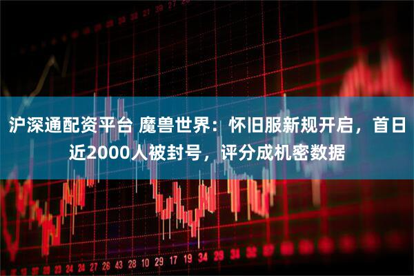 沪深通配资平台 魔兽世界：怀旧服新规开启，首日近2000人被封号，评分成机密数据
