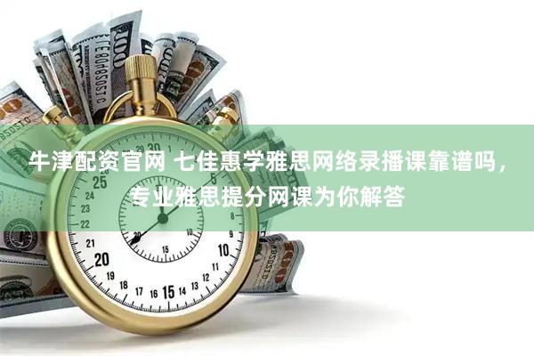 牛津配资官网 七佳惠学雅思网络录播课靠谱吗，专业雅思提分网课为你解答
