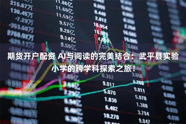 期货开户配资 AI与阅读的完美结合：武平县实验小学的跨学科探索之旅！