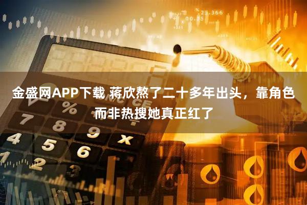 金盛网APP下载 蒋欣熬了二十多年出头，靠角色而非热搜她真正红了