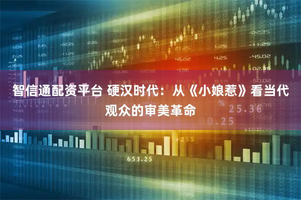 智信通配资平台 硬汉时代：从《小娘惹》看当代观众的审美革命