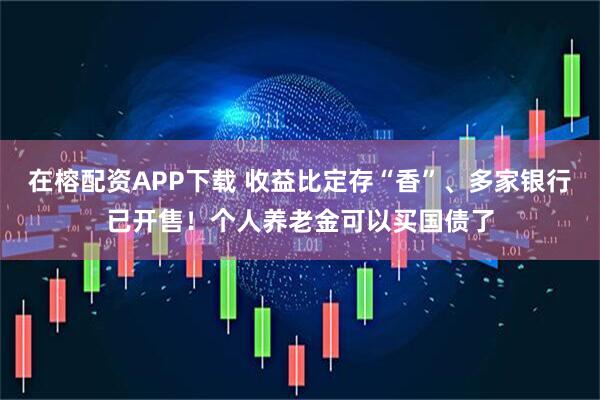 在榕配资APP下载 收益比定存“香”、多家银行已开售！个人养老金可以买国债了