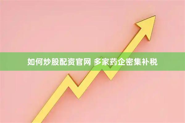 如何炒股配资官网 多家药企密集补税