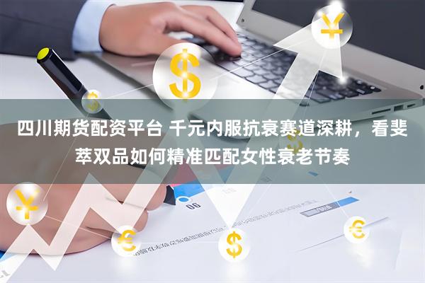 四川期货配资平台 千元内服抗衰赛道深耕，看斐萃双品如何精准匹配女性衰老节奏