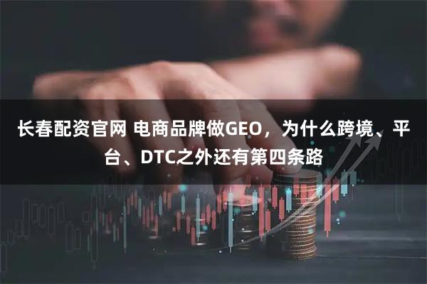 长春配资官网 电商品牌做GEO，为什么跨境、平台、DTC之外还有第四条路